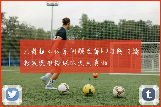 火箭核心体系问题显著KD与阿门精彩表现难掩球队失利真相