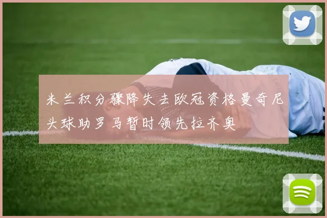 米兰积分骤降失去欧冠资格曼奇尼头球助罗马暂时领先拉齐奥
