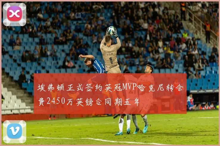 埃弗顿正式签约英冠MVP哈克尼转会费2450万英镑合同期五年