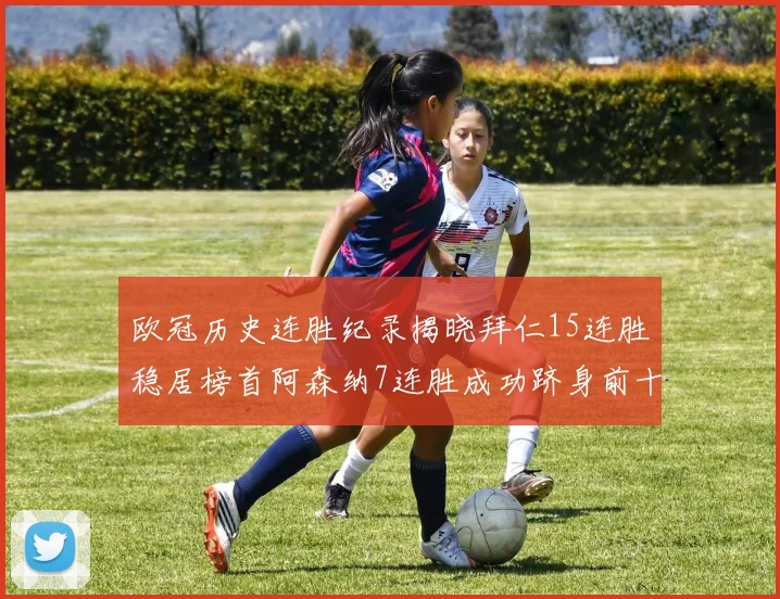 欧冠历史连胜纪录揭晓拜仁15连胜稳居榜首阿森纳7连胜成功跻身前十