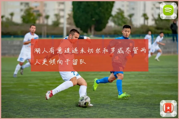 湖人有意追逐米切尔和罗威尽管两人更倾向于留队