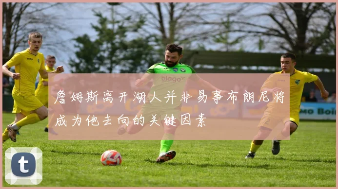 詹姆斯离开湖人并非易事布朗尼将成为他去向的关键因素