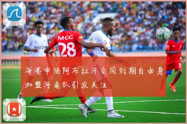 海港中场阿布拉汗合同到期自由身加盟河南队引发关注