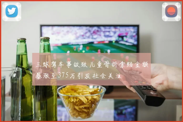 三球驾车事故致儿童骨折索赔金额暴涨至375万引发社会关注