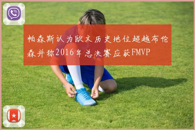 帕森斯认为欧文历史地位超越布伦森并称2016年总决赛应获FMVP