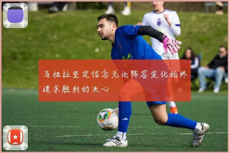 马祖拉坚定信念无论阵容变化始终追求胜利的决心