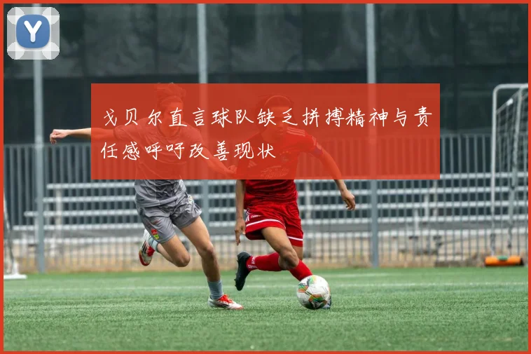 戈贝尔直言球队缺乏拼搏精神与责任感呼吁改善现状