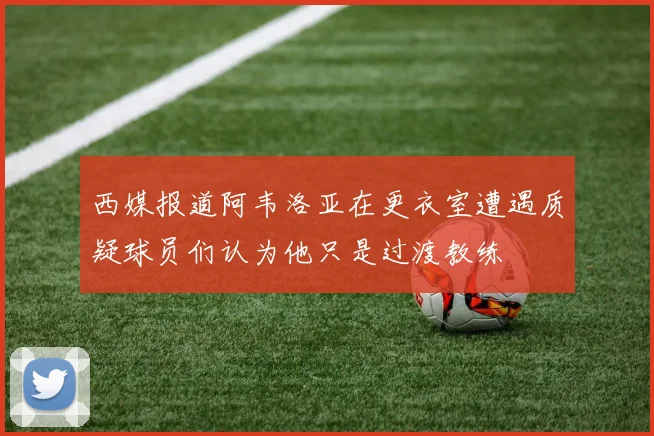 西媒报道阿韦洛亚在更衣室遭遇质疑球员们认为他只是过渡教练