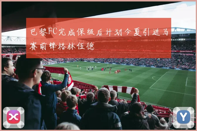 巴黎FC完成保级后计划今夏引进马赛前锋格林伍德