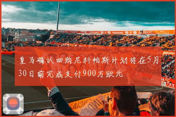 皇马确认回购尼科帕斯计划将在5月30日前完成支付900万欧元
