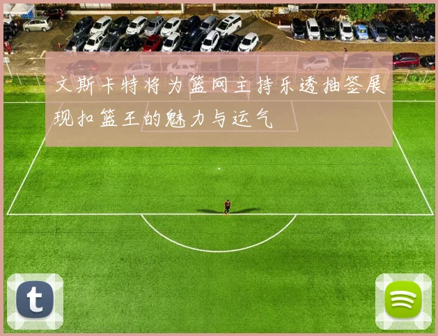 文斯卡特将为篮网主持乐透抽签展现扣篮王的魅力与运气