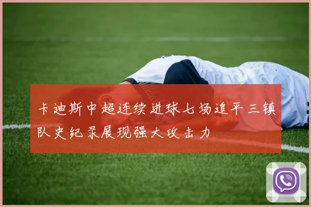 卡迪斯中超连续进球七场追平三镇队史纪录展现强大攻击力