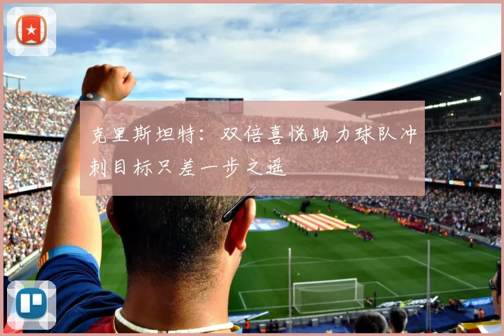 克里斯坦特：双倍喜悦助力球队冲刺目标只差一步之遥