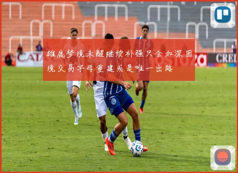 雄鹿梦境未醒继续补强只会加深困境交易字母重建或是唯一出路