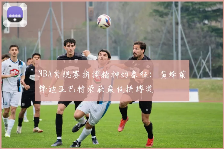 NBA常规赛拼搏精神的象征：黄蜂前锋迪亚巴特荣获最佳拼搏奖