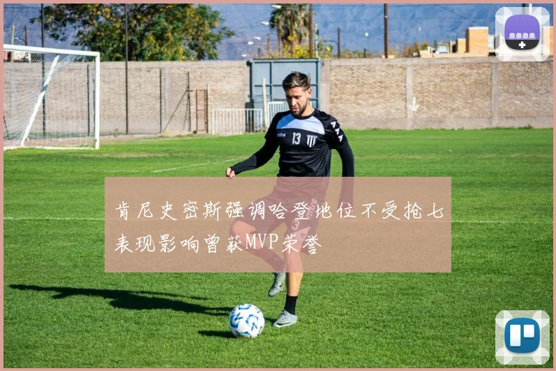 肯尼史密斯强调哈登地位不受抢七表现影响曾获MVP荣誉