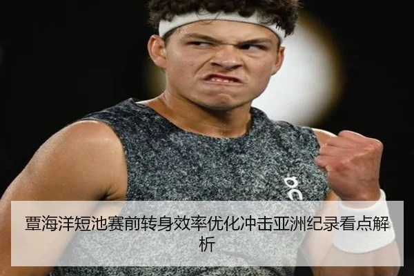 覃海洋短池赛前转身效率优化冲击亚洲纪录看点解析（hth）